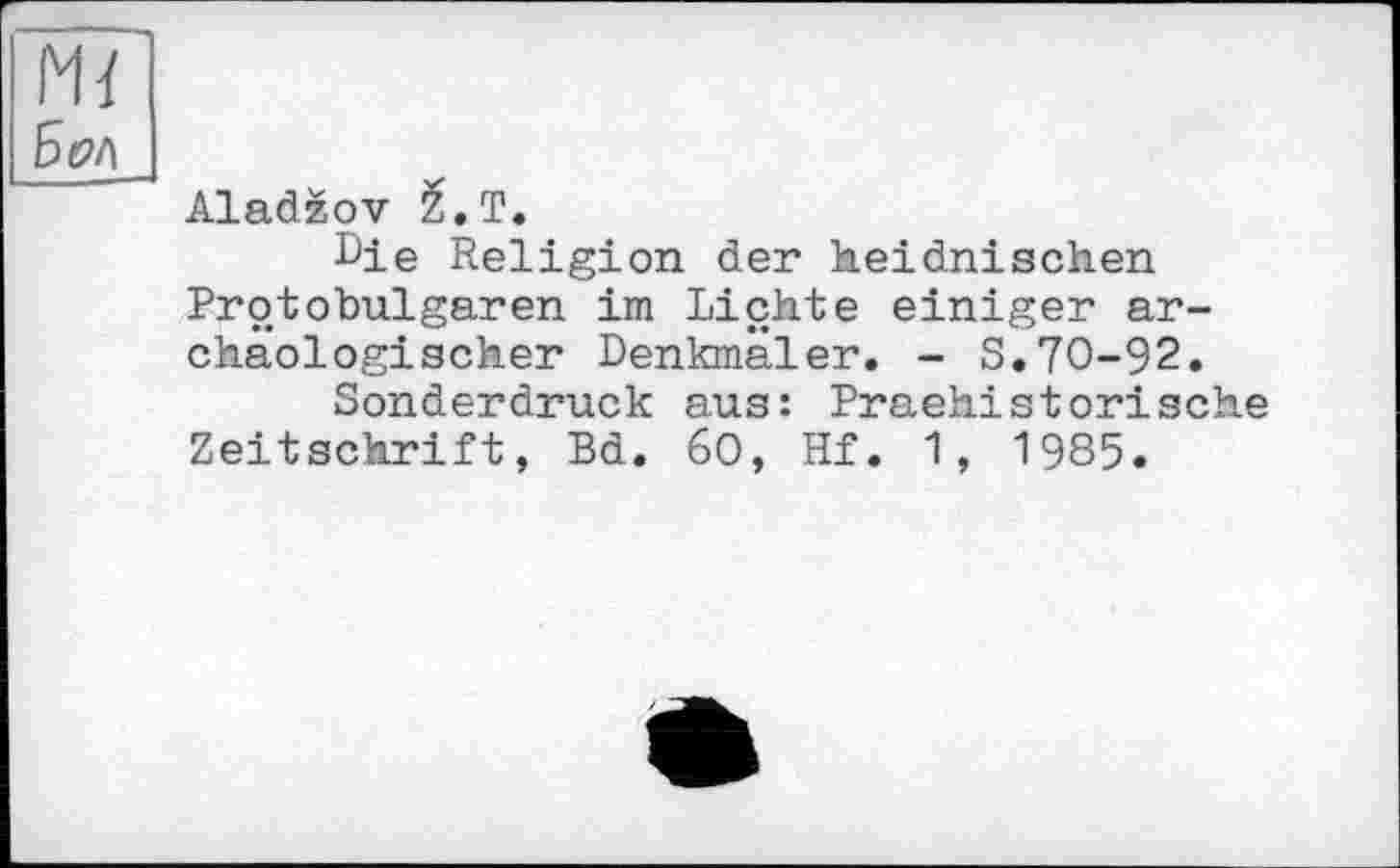 ﻿Aladzov Z.T.
Die Religion der heidnischen Protobulgaren im Lichte einiger archäologischer Denkmäler. - S.70-92.
Sonderdruck aus: Praehistorische Zeitschrift, Bd. 60, Hf. 1, 1985.